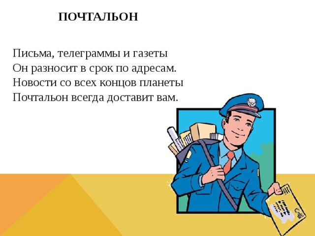 ПОЧТАЛЬОН  Письма, телеграммы и газеты  Он разносит в срок по адресам.  Новости со всех концов планеты  Почтальон всегда доставит вам.  