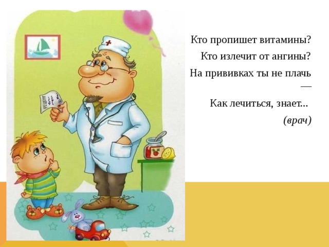 Кто пропишет витамины? Кто излечит от ангины? На прививках ты не плачь — Как лечиться, знает... (врач)  