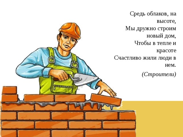 Средь облаков, на высоте,  Мы дружно строим новый дом,  Чтобы в тепле и красоте  Счастливо жили люди в нем. (Строители) 