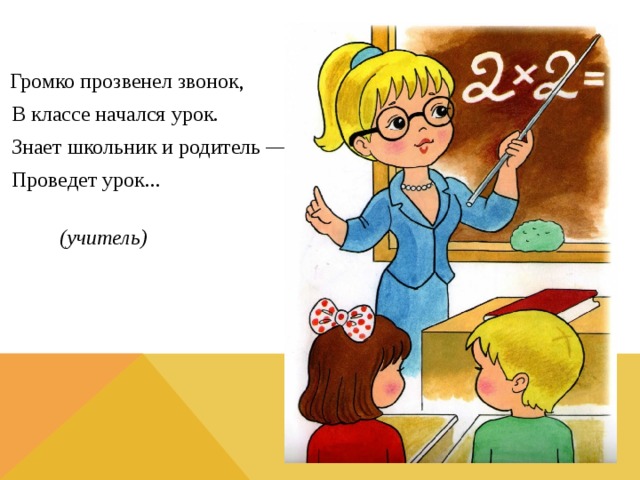 Громко прозвенел звонок, В классе начался урок. Знает школьник и родитель — Проведет урок...   (учитель)  