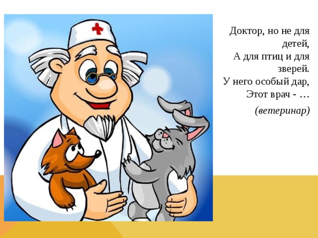 Доктор, но не для детей,  А для птиц и для зверей.  У него особый дар,  Этот врач - … (ветеринар) 