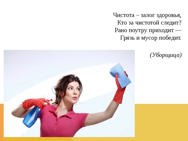 Чистота – залог здоровья,  Кто за чистотой следит?  Рано поутру приходит —  Грязь и мусор победит.  (Уборщица) 