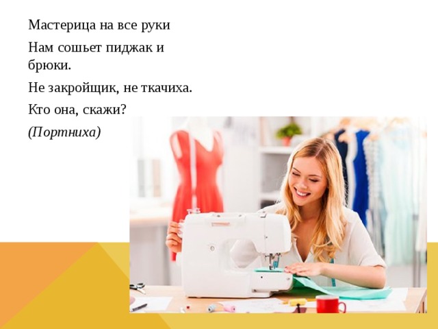 Мастерица на все руки Нам сошьет пиджак и брюки. Не закройщик, не ткачиха. Кто она, скажи? (Портниха)  