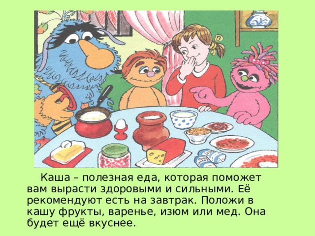  Каша – полезная еда, которая поможет вам вырасти здоровыми и сильными. Её рекомендуют есть на завтрак. Положи в кашу фрукты, варенье, изюм или мед. Она будет ещё вкуснее. 