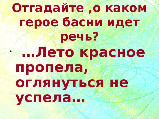 Отгадайте ,о каком герое басни идет речь?   … Лето красное пропела, оглянуться не успела… 