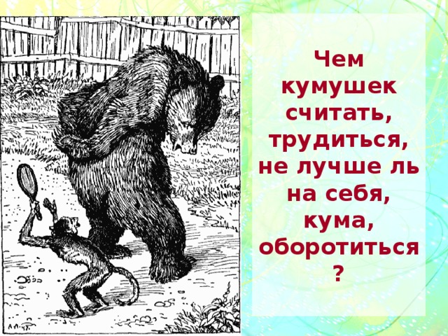 Чем кумушек считать, трудиться, не лучше ль на себя, кума, оборотиться? 