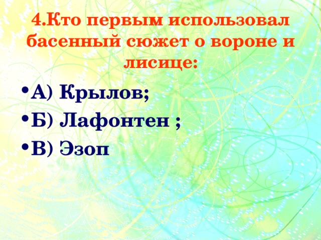 4.Кто первым использовал басенный сюжет о вороне и лисице: А) Крылов; Б) Лафонтен ; В) Эзоп 