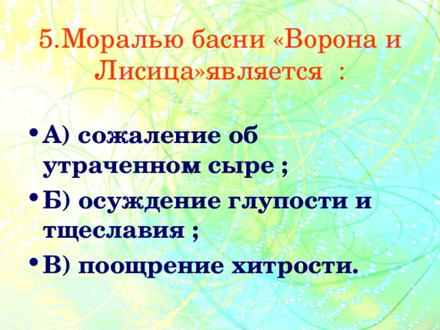 5.Моралью басни «Ворона и Лисица»является : А) сожаление об утраченном сыре ; Б) осуждение глупости и тщеславия ; В) поощрение хитрости. 