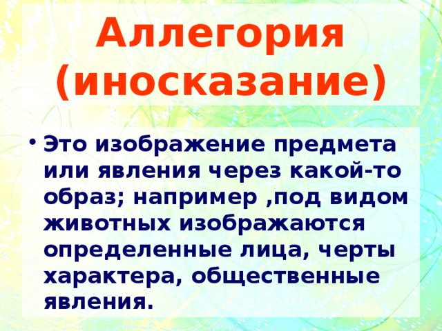 Аллегория (иносказание) Это изображение предмета или явления через какой-то образ; например ,под видом животных изображаются определенные лица, черты характера, общественные явления. 