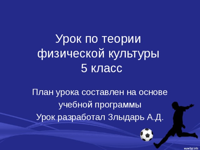 Урок по теории  физической культуры  5 класс План урока составлен на основе учебной программы Урок разработал Злыдарь А.Д. 