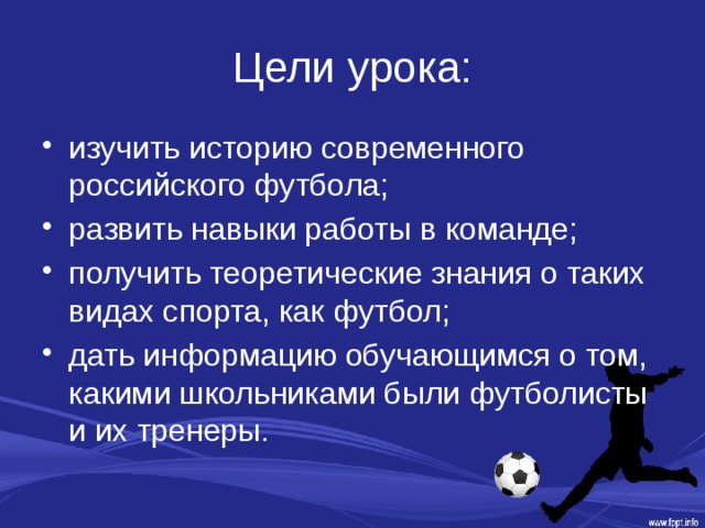 Цели урока: изучить историю современного российского футбола; развить навыки работы в команде; получить теоретические знания о таких видах спорта, как футбол; дать информацию обучающимся о том, какими школьниками были футболисты и их тренеры. 