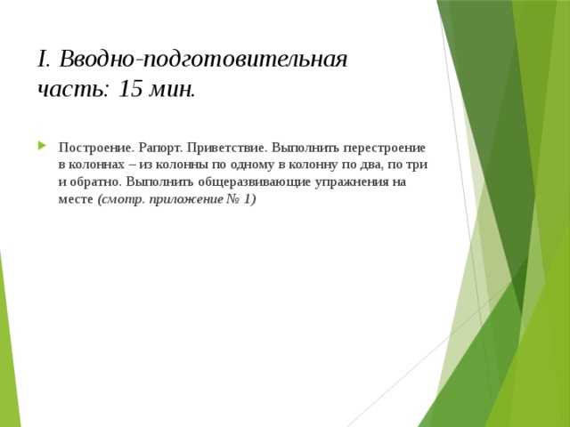 I. Вводно-подготовительная часть: 15 мин. Построение. Рапорт. Приветствие. Выполнить перестроение в колоннах – из колонны по одному в колонну по два, по три и обратно. Выполнить общеразвивающие упражнения на месте (смотр. приложение № 1) 