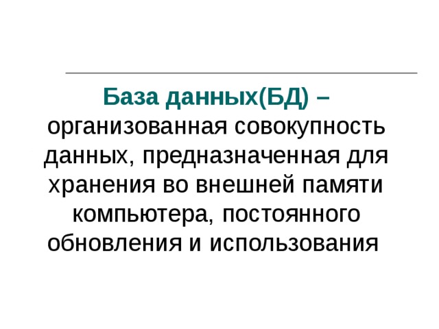 База данных(БД) – организованная совокупность данных, предназначенная для хранения во внешней памяти компьютера, постоянного обновления и использования 