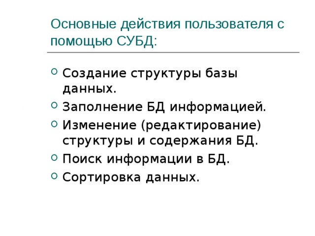 Основные действия пользователя с помощью СУБД: Создание структуры базы данных. Заполнение БД информацией. Изменение (редактирование) структуры и содержания БД. Поиск информации в БД. Сортировка данных. 