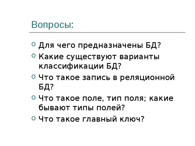 Вопросы: Для чего предназначены БД? Какие существуют варианты классификации БД? Что такое запись в реляционной БД? Что такое поле, тип поля; какие бывают типы полей? Что такое главный ключ? 