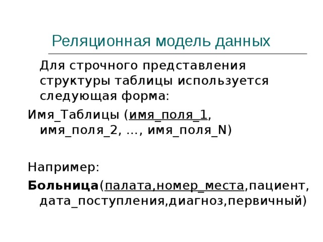 Реляционная модель данных   Для строчного представления структуры таблицы используется следующая форма: Имя_Таблицы ( имя_поля_1 ,     имя_поля_2, …, имя_поля_N) Например: Больница ( палата,номер_места ,пациент,дата_поступления,диагноз,первичный) 