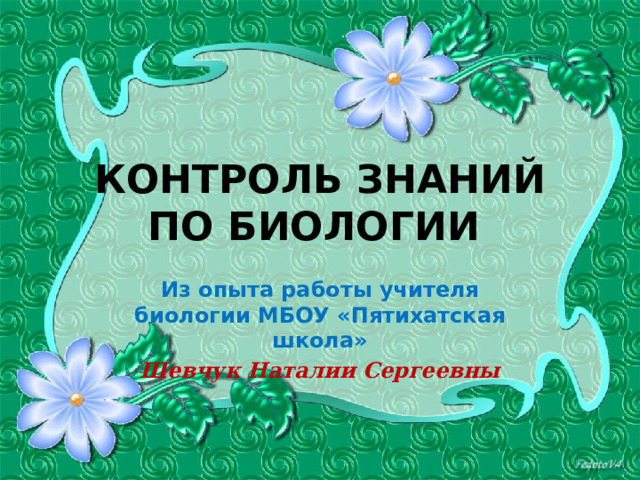 КОНТРОЛЬ ЗНАНИЙ ПО БИОЛОГИИ  Из опыта работы учителя биологии МБОУ «Пятихатская школа» Шевчук Наталии Сергеевны  