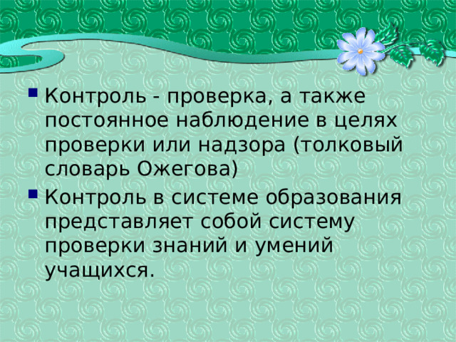 Контроль - проверка, а также постоянное наблюдение в целях проверки или надзора (толковый словарь Ожегова) Контроль в системе образования представляет собой систему проверки знаний и умений учащихся.  