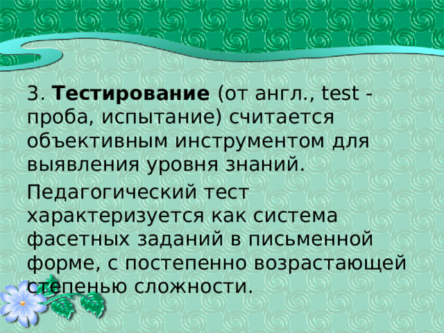3. Тестирование (от англ., test - проба, испытание) считается объективным инструментом для выявления уровня знаний. Педагогический тест характеризуется как система фасетных заданий в письменной форме, с постепенно возрастающей степенью сложности. 
