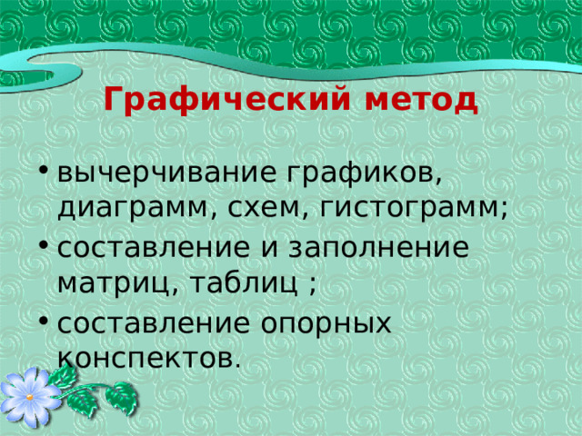 Графический метод вычерчивание графиков, диаграмм, схем, гистограмм; составление и заполнение матриц, таблиц ; составление опорных конспектов . 