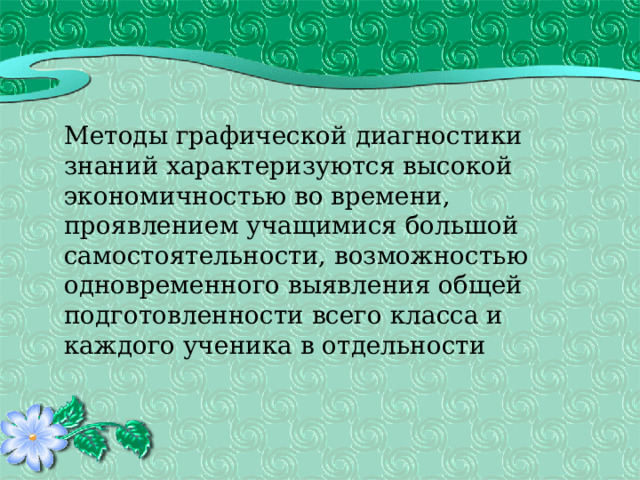  Методы графической диагностики знаний характеризуются высокой экономичностью во времени, проявлением учащимися большой самостоятельности, возможностью одновременного выявления общей подготовленности всего класса и каждого ученика в отдельности 