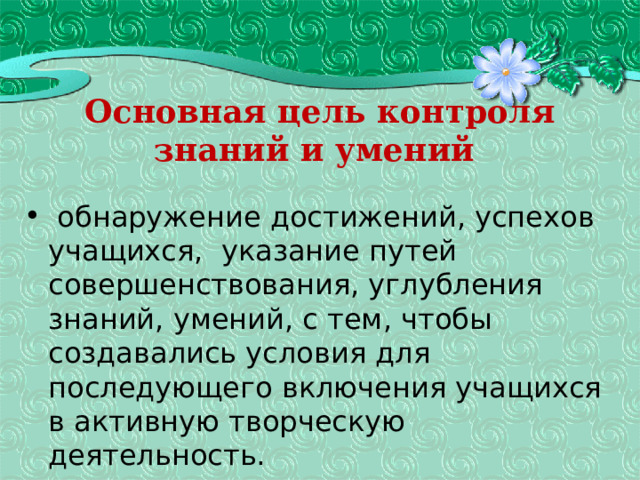 Основная цель контроля знаний и умений  обнаружение достижений, успехов учащихся, указание путей совершенствования, углубления знаний, умений, с тем, чтобы создавались условия для последующего включения учащихся в активную творческую деятельность. 