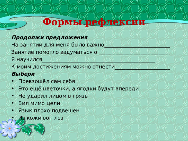  Формы рефлексии   Продолжи предложения  На занятии для меня было важно_________________________ Занятие помогло задуматься о ___________________________ Я научился___________________________________________ К моим достижениям можно отнести_____________________ Выбери Превзошёл сам себя Это ещё цветочки, а ягодки будут впереди Не ударил лицом в грязь Бил мимо цели Язык плохо подвешен Из кожи вон лез 