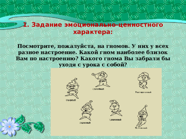   1. Задание эмоционально-ценностного характера:   Посмотрите, пожалуйста, на гномов. У них у всех разное настроение. Какой гном наиболее близок Вам по настроению? Какого гнома Вы забрали бы уходя с урока с собой?    