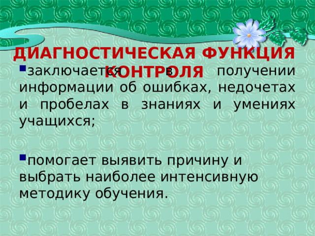Диагностическая функция контроля заключается в получении информации об ошибках, недочетах и пробелах в знаниях и умениях учащихся; помогает выявить причину и выбрать наиболее интенсивную методику обучения. 