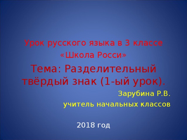 Урок русского языка в 3 классе «Школа Росси» Тема: Разделительный твёрдый знак (1-ый урок). Зарубина Р.В. учитель начальных классов 201 8 год 