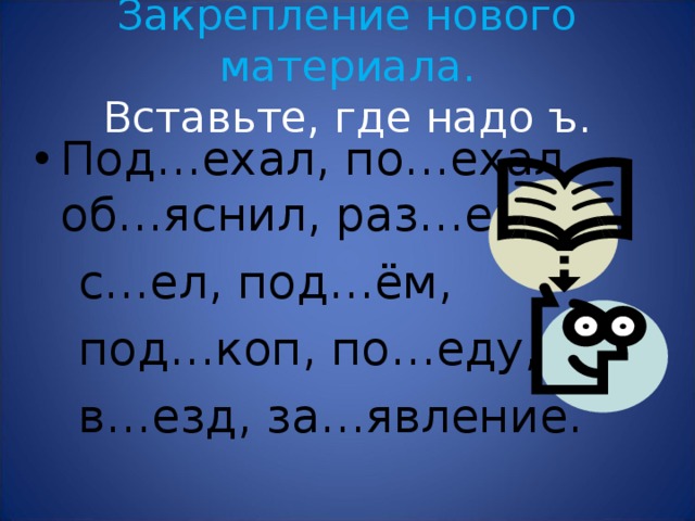 Закрепление нового материала.  Вставьте, где надо ъ. Под…ехал, по…ехал, об…яснил, раз…езд,  с…ел, под…ём,  под…коп, по…еду,  в…езд, за…явление. 