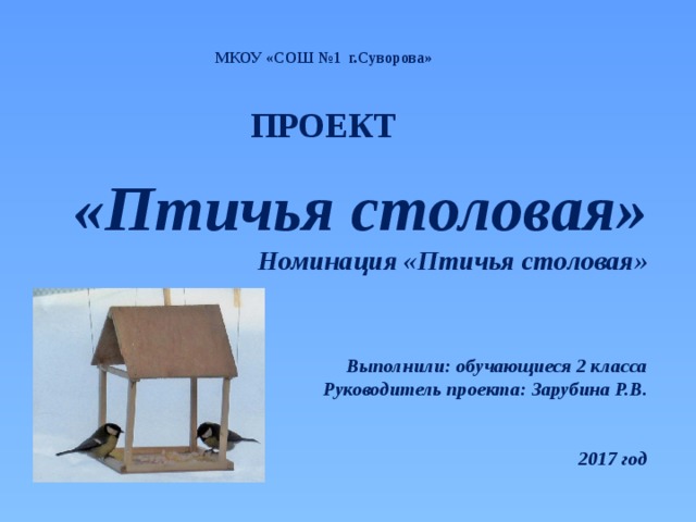 МКОУ «СОШ №1 г.Суворова»   ПРОЕКТ «Птичья столовая»  Номинация «Птичья столовая»   Выполнили: обучающиеся 2 класса  Руководитель проекта: Зарубина Р.В.    2017 год 