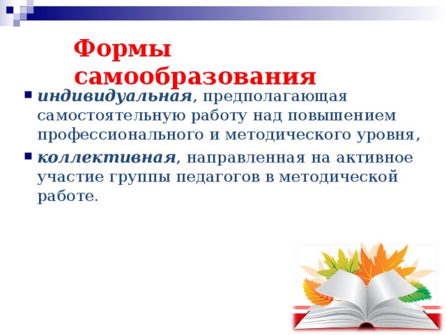 Формы самообразования   индивидуальная , предполагающая самостоятельную работу над повышением профессионального и методического уровня, коллективная , направленная на активное участие группы педагогов в методической работе.   