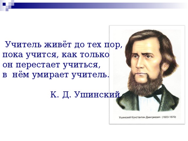 Учитель живёт до тех пор, пока учится, как только он перестает учиться, в нём умирает учитель.  К. Д. Ушинский 