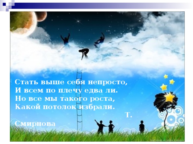 Стать выше себя непросто,  И всем по плечу едва ли.  Но все мы такого роста,  Какой потолок избрали.  Т. Смирнова   
