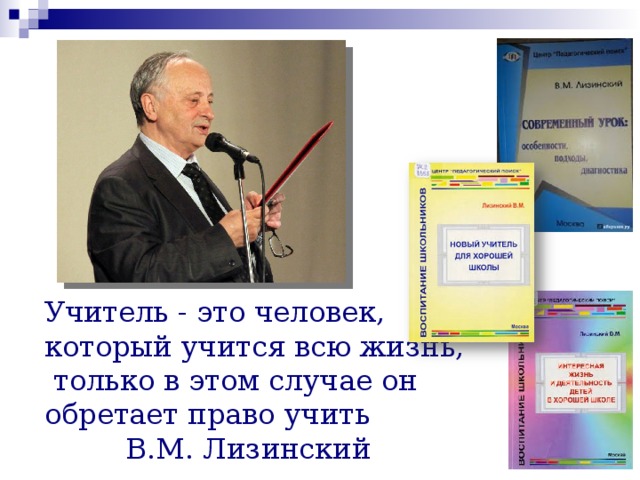 Учитель - это человек, который учится всю жизнь,  только в этом случае он обретает право учить  В.М. Лизинский 