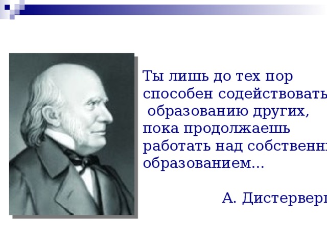 Ты лишь до тех пор способен содействовать  образованию других, пока продолжаешь работать над собственным образованием...  А. Дистерверг 