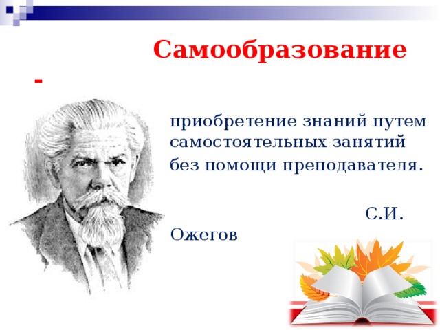  Самообразование - приобретение знаний путем самостоятельных занятий без помощи преподавателя.   С.И. Ожегов 