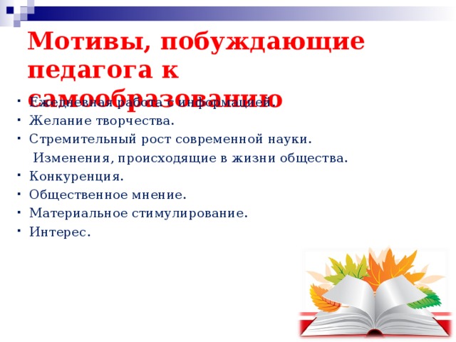 Мотивы, побуждающие педагога к самообразованию Ежедневная работа с информацией. Желание творчества. Стремительный рост современной науки.  Изменения, происходящие в жизни общества. Конкуренция. Общественное мнение. Материальное стимулирование. Интерес. 