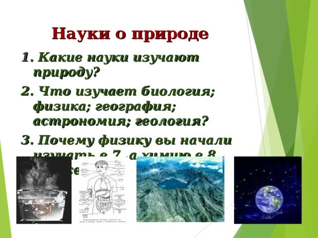 Науки о природе 1 . Какие науки изучают природу? 2. Что изучает биология; физика; география; астрономия; геология? 3. Почему физику вы начали изучать в 7, а химию в 8 классе? 