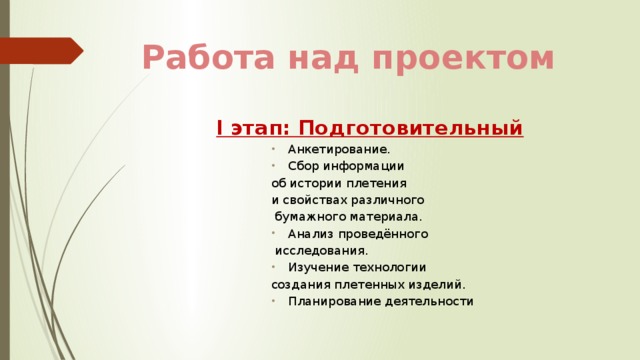 Работа над проектом I этап: Подготовительный Анкетирование. Сбор информации об истории плетения и свойствах различного  бумажного материала. Анализ проведённого  исследования. Изучение технологии создания плетенных изделий. Планирование деятельности  