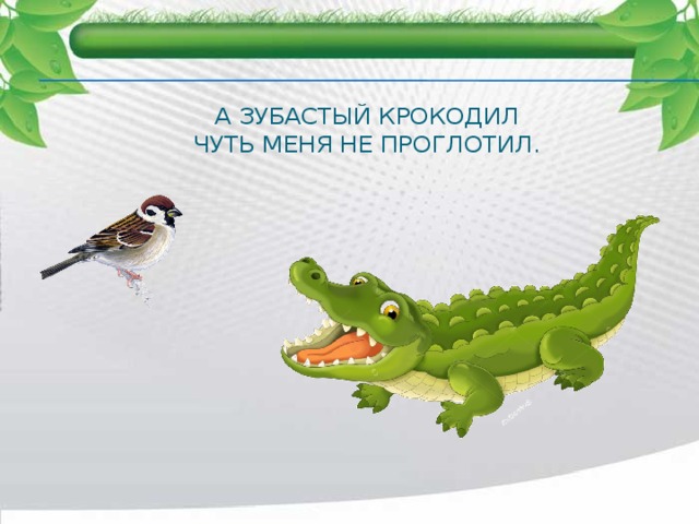 А зубастый крокодил  Чуть меня не проглотил. 