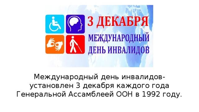 Международный день инвалидов- установлен 3 декабря каждого года Генеральной Ассамблеей ООН в 1992 году. 