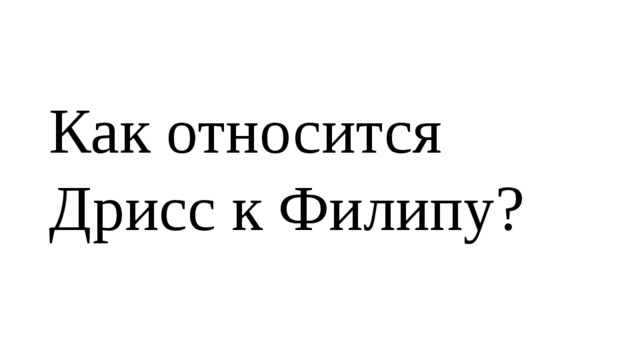 Как относится Дрисс к Филипу? 