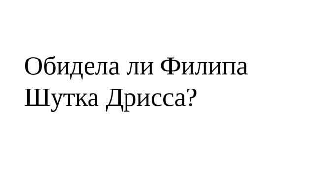 Обидела ли Филипа Шутка Дрисса? 