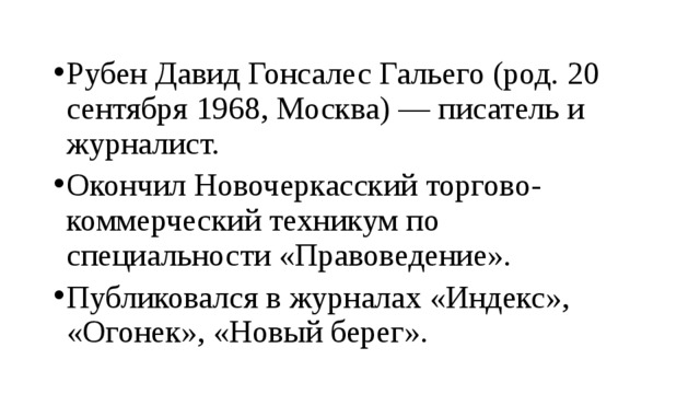 Рубен Давид Гонсалес Гальего (род. 20 сентября 1968, Москва) — писатель и журналист. Окончил Новочеркасский торгово-коммерческий техникум по специальности «Правоведение». Публиковался в журналах «Индекс», «Огонек», «Новый берег». 