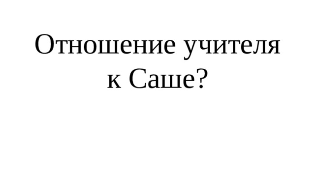 Отношение учителя к Саше? 
