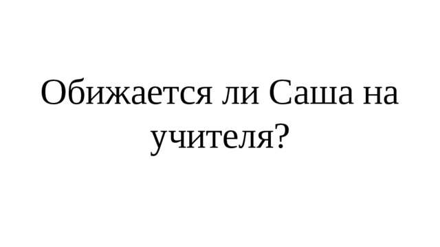 Обижается ли Саша на учителя? 