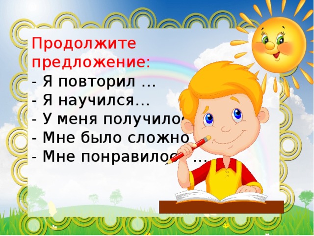 Продолжите предложение:  - Я повторил …  - Я научился…  - У меня получилось …  - Мне было сложно …  - Мне понравилось … 