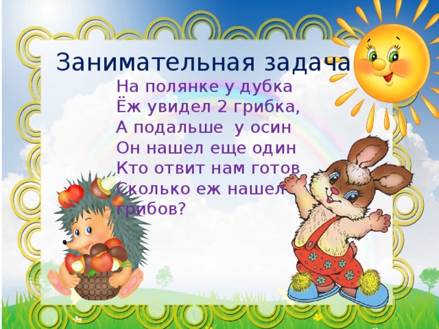 Занимательная задача На полянке у дубка  Ёж увидел 2 грибка,  А подальше у осин  Он нашел еще один  Кто отвит нам готов  Сколько еж нашел грибов? 